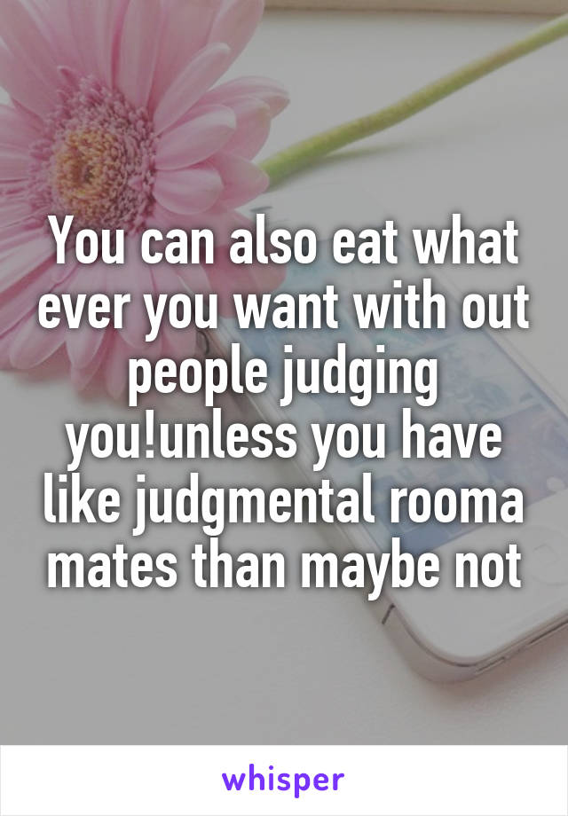 You can also eat what ever you want with out people judging you!unless you have like judgmental rooma mates than maybe not