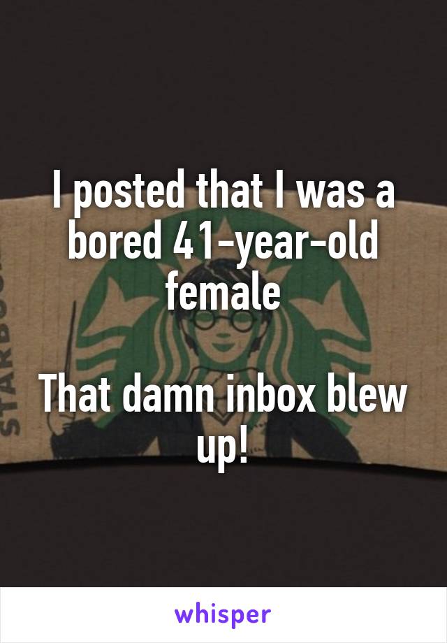 I posted that I was a bored 41-year-old female

That damn inbox blew up!