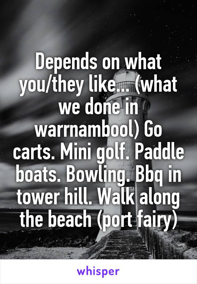 Depends on what you/they like... (what we done in warrnambool) Go carts. Mini golf. Paddle boats. Bowling. Bbq in tower hill. Walk along the beach (port fairy)