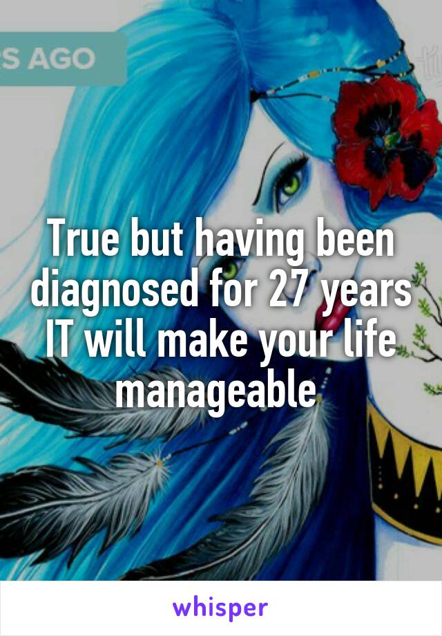 True but having been diagnosed for 27 years
IT will make your life manageable 