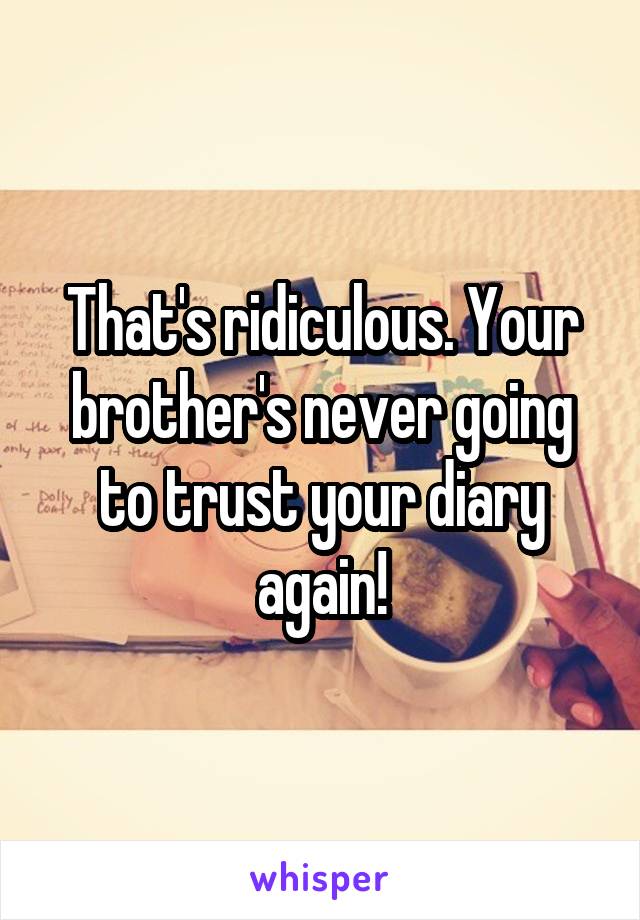 That's ridiculous. Your brother's never going to trust your diary again!