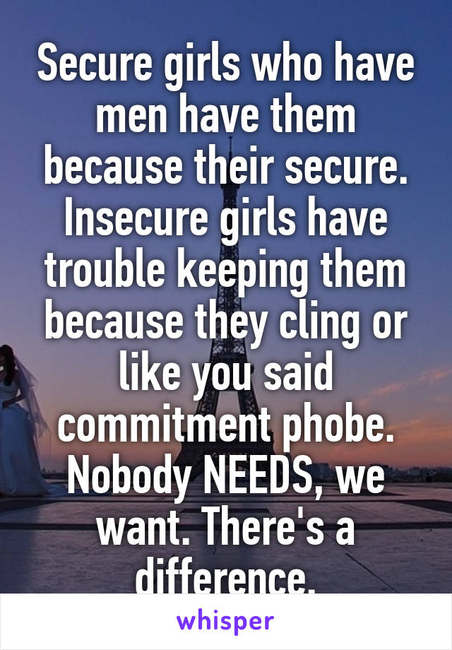 Secure girls who have men have them because their secure. Insecure girls have trouble keeping them because they cling or like you said commitment phobe. Nobody NEEDS, we want. There's a difference.