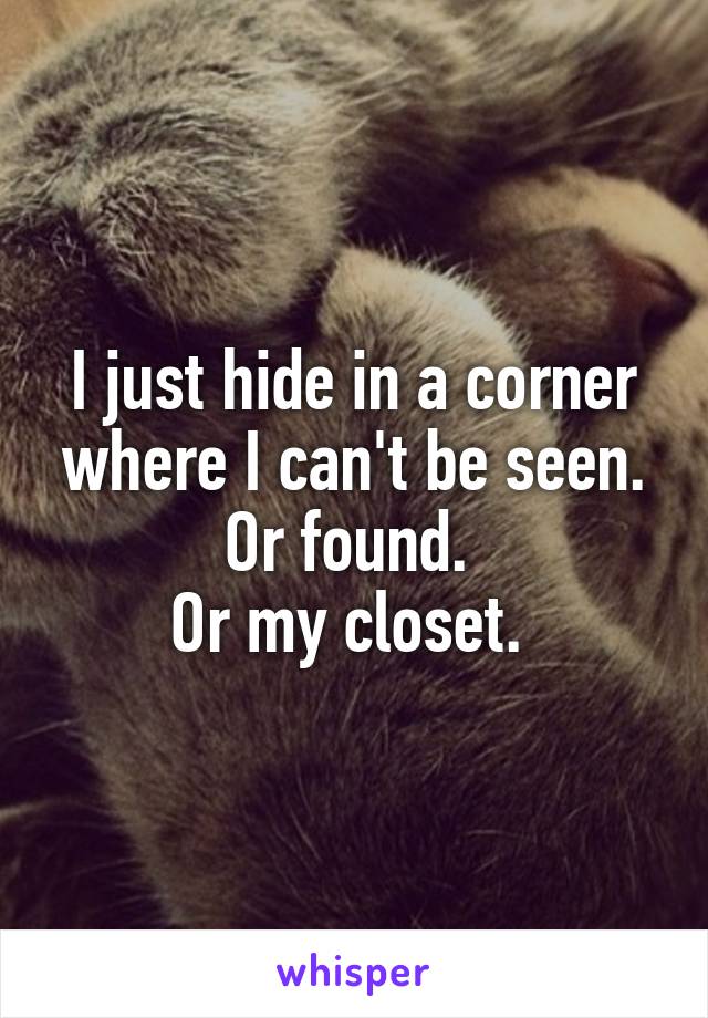 I just hide in a corner where I can't be seen. Or found. 
Or my closet. 