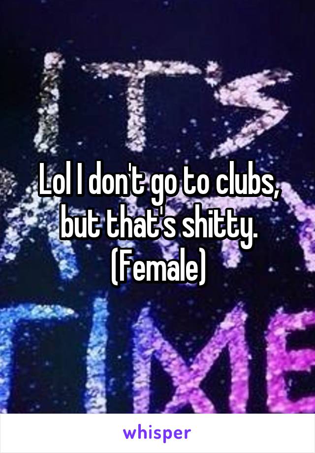 Lol I don't go to clubs, but that's shitty.
(Female)