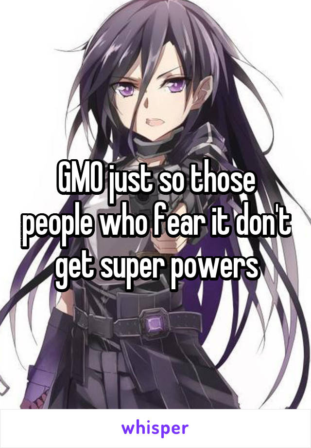 GMO just so those people who fear it don't get super powers