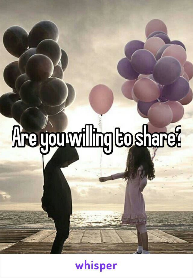 Are you willing to share?