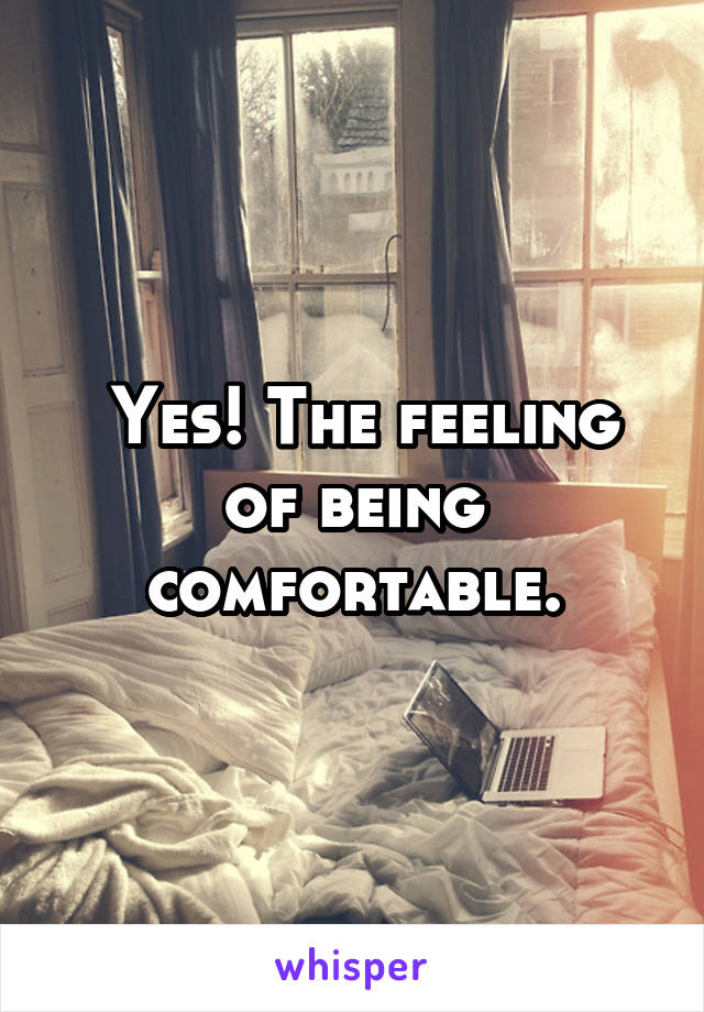  Yes! The feeling of being comfortable.