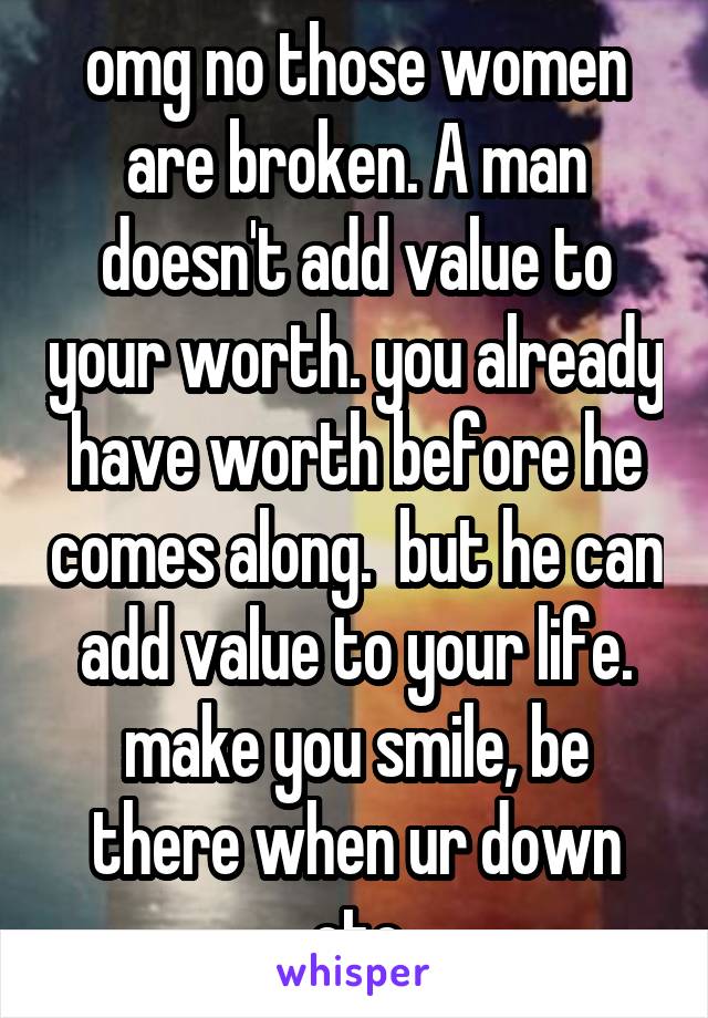 omg no those women are broken. A man doesn't add value to your worth. you already have worth before he comes along.  but he can add value to your life. make you smile, be there when ur down etc