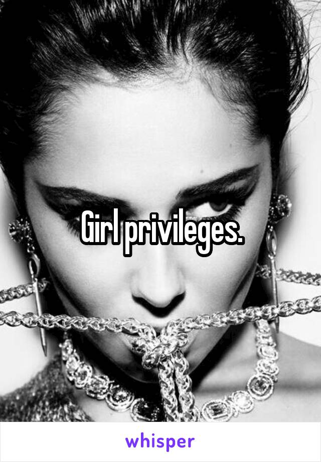 Girl privileges.
