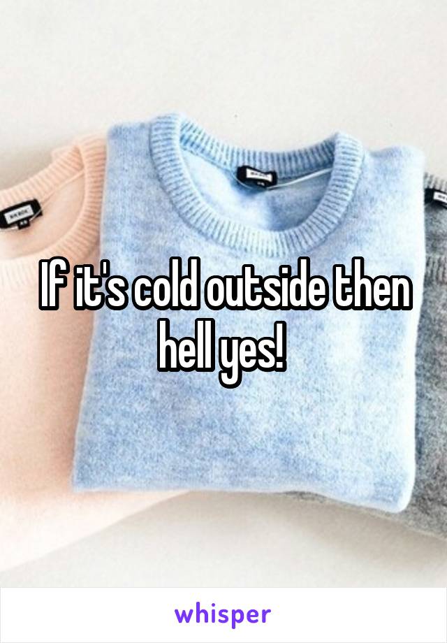 If it's cold outside then hell yes! 