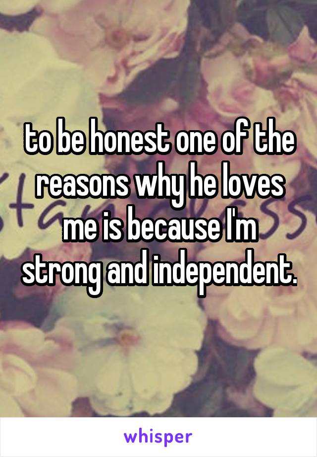 to be honest one of the reasons why he loves me is because I'm strong and independent. 