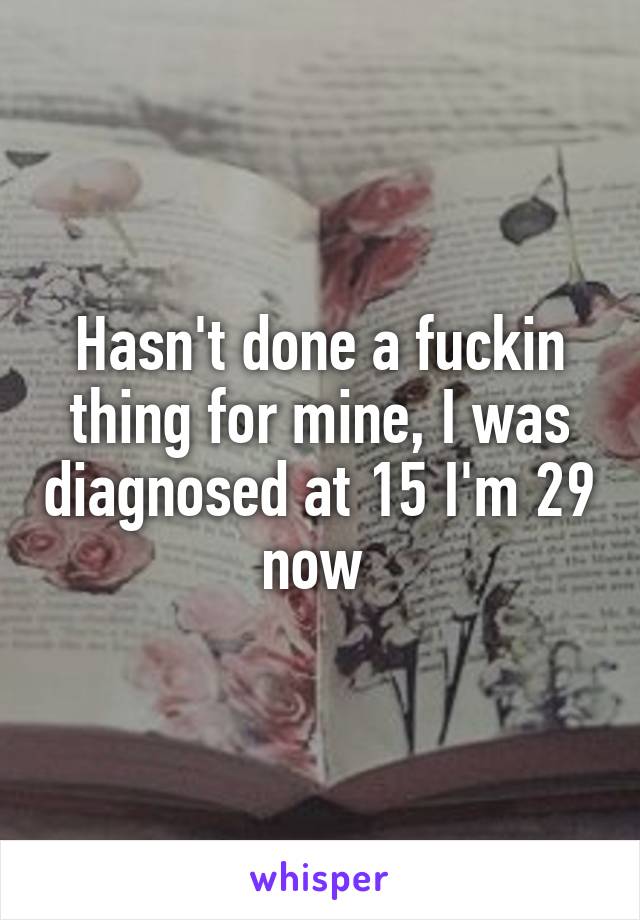 Hasn't done a fuckin thing for mine, I was diagnosed at 15 I'm 29 now 