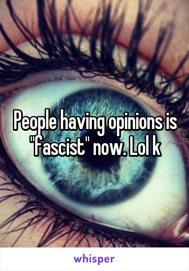 People having opinions is "fascist" now. Lol k