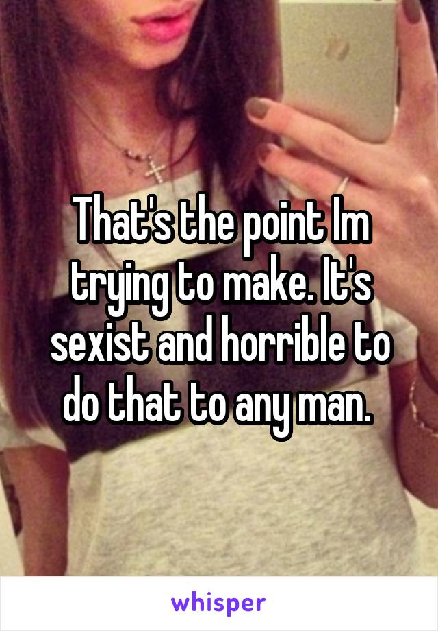 That's the point Im trying to make. It's sexist and horrible to do that to any man. 