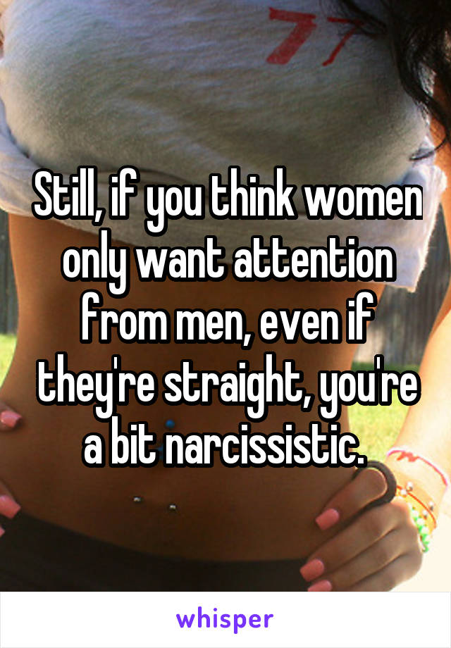 Still, if you think women only want attention from men, even if they're straight, you're a bit narcissistic. 