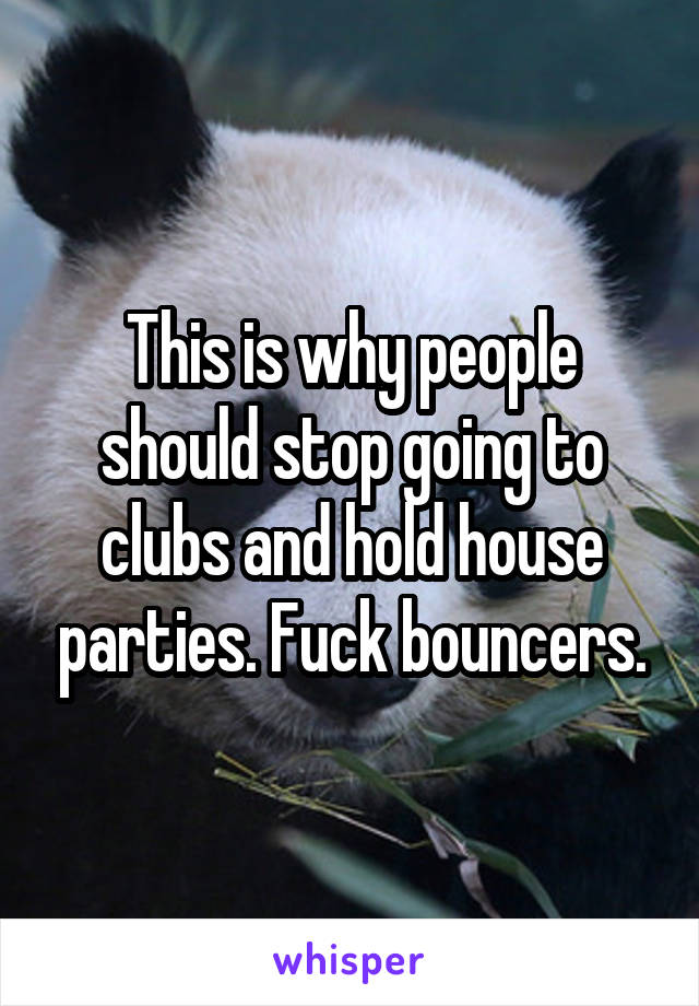 This is why people should stop going to clubs and hold house parties. Fuck bouncers.
