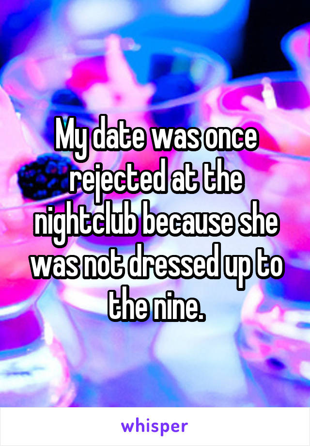 My date was once rejected at the nightclub because she was not dressed up to the nine.
