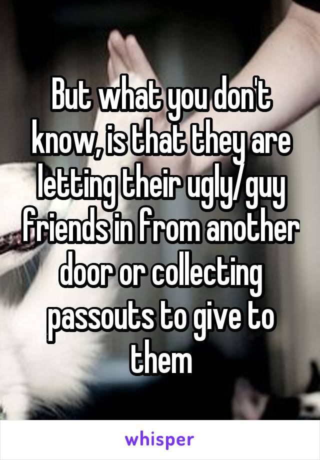 But what you don't know, is that they are letting their ugly/guy friends in from another door or collecting passouts to give to them