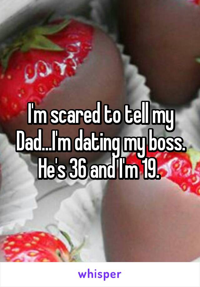 I'm scared to tell my Dad...I'm dating my boss. He's 36 and I'm 19. 