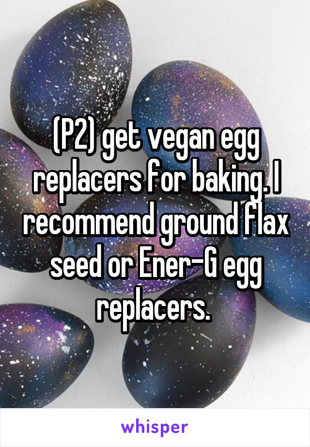 (P2) get vegan egg replacers for baking. I recommend ground flax seed or Ener-G egg replacers. 