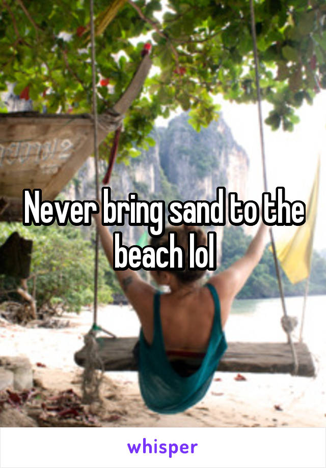 Never bring sand to the beach lol