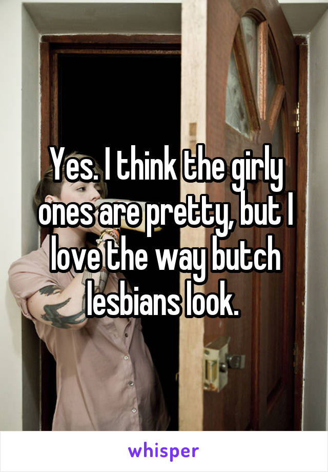 Yes. I think the girly ones are pretty, but I love the way butch lesbians look. 