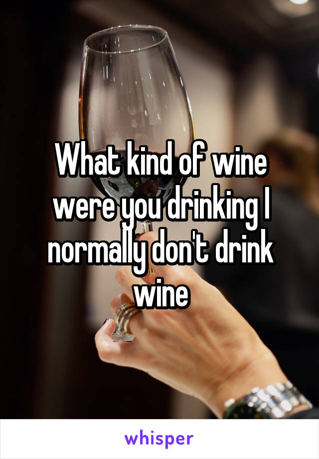 What kind of wine were you drinking I normally don't drink wine