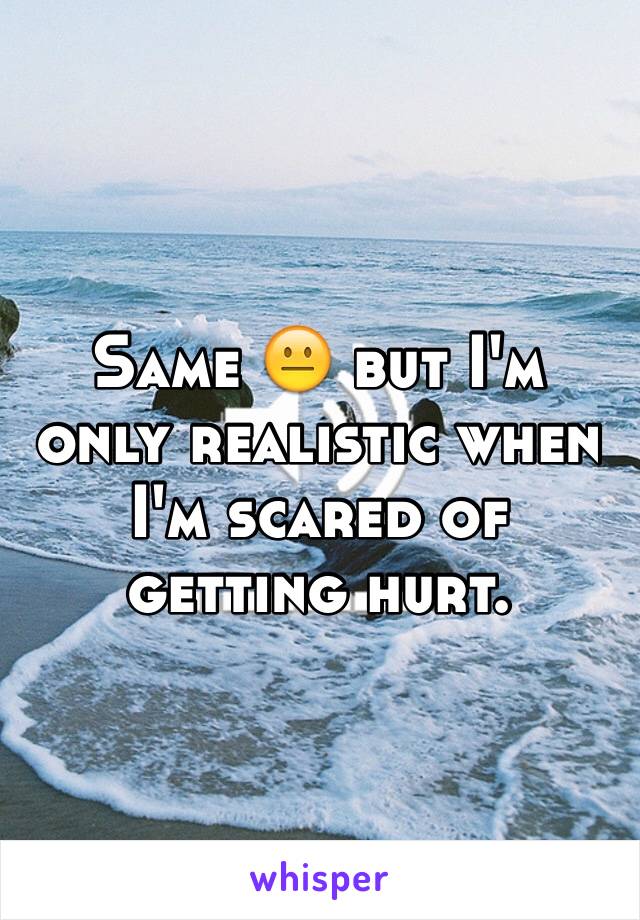 Same 😐 but I'm only realistic when I'm scared of getting hurt. 