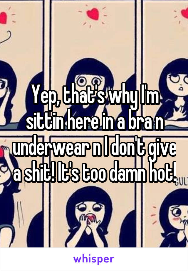 Yep, that's why I'm sittin here in a bra n underwear n I don't give a shit! It's too damn hot!