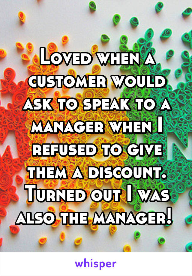 Loved when a customer would ask to speak to a manager when I refused to give them a discount. Turned out I was also the manager! 