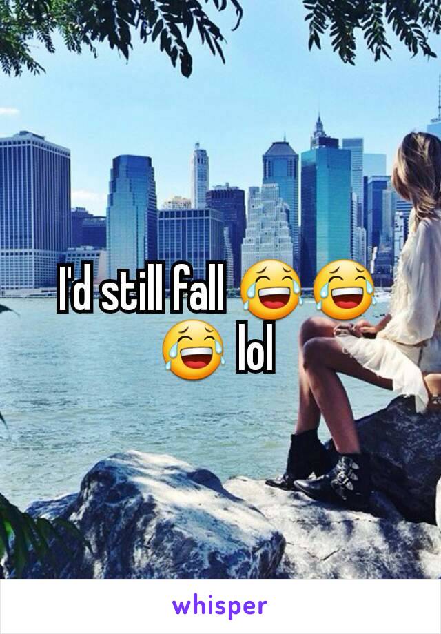 I'd still fall 😂😂😂 lol 