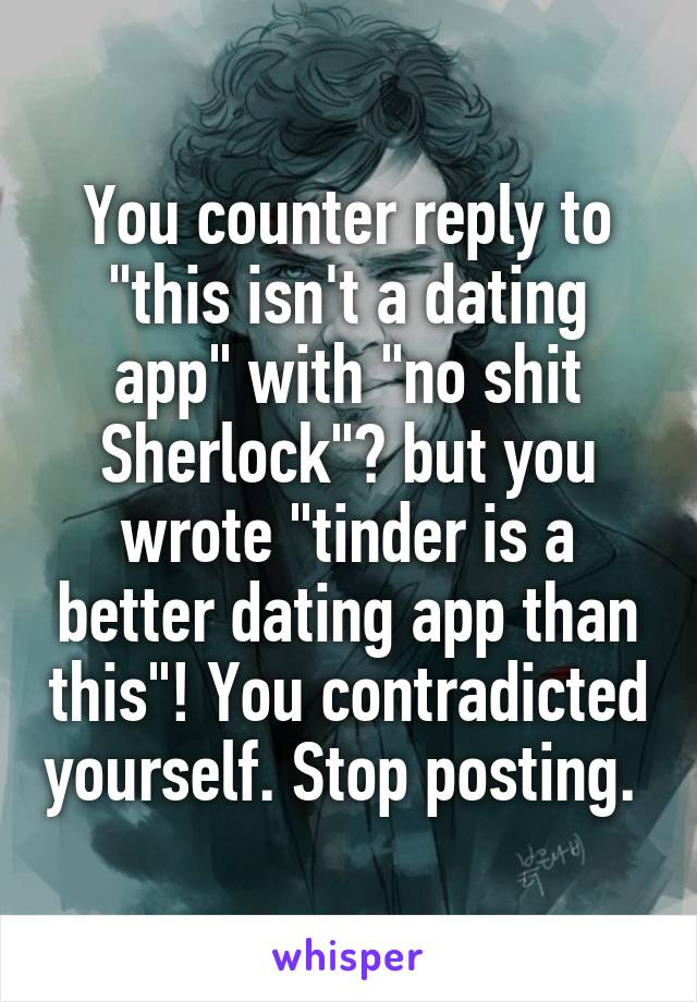 You counter reply to "this isn't a dating app" with "no shit Sherlock"? but you wrote "tinder is a better dating app than this"! You contradicted yourself. Stop posting. 
