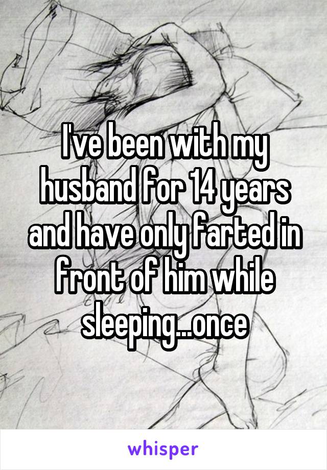 I've been with my husband for 14 years and have only farted in front of him while sleeping...once