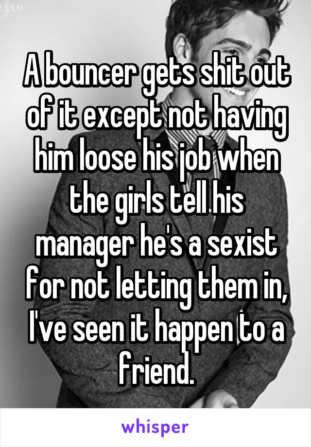 A bouncer gets shit out of it except not having him loose his job when the girls tell his manager he's a sexist for not letting them in, I've seen it happen to a friend.