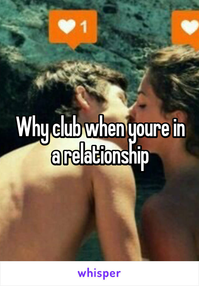 Why club when youre in a relationship