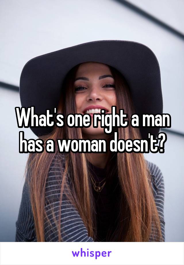 What's one right a man has a woman doesn't?