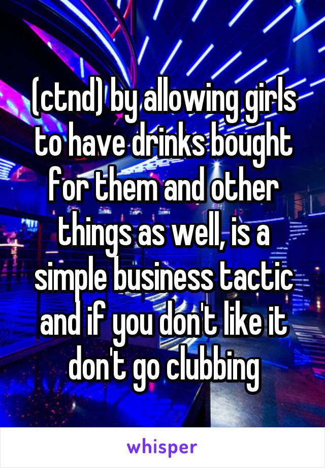 (ctnd) by allowing girls to have drinks bought for them and other things as well, is a simple business tactic and if you don't like it don't go clubbing