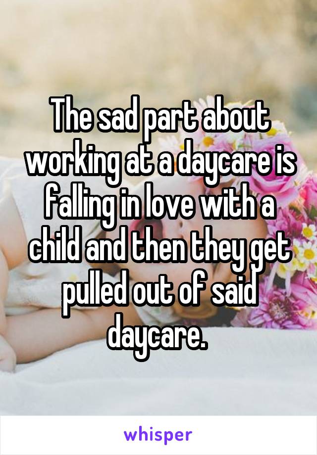 The sad part about working at a daycare is falling in love with a child and then they get pulled out of said daycare. 