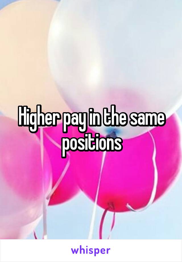 Higher pay in the same positions