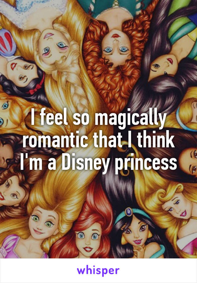 I feel so magically romantic that I think I'm a Disney princess