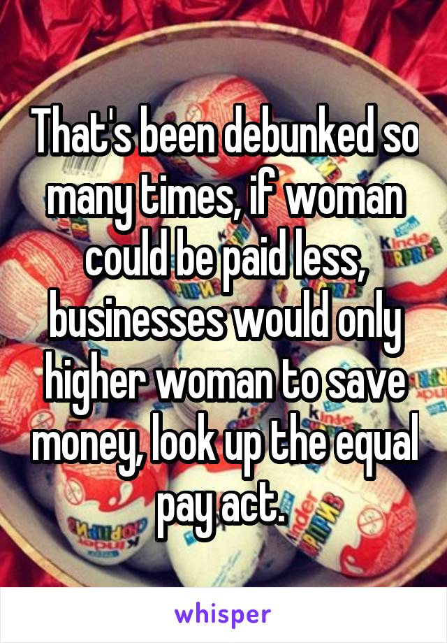 That's been debunked so many times, if woman could be paid less, businesses would only higher woman to save money, look up the equal pay act. 