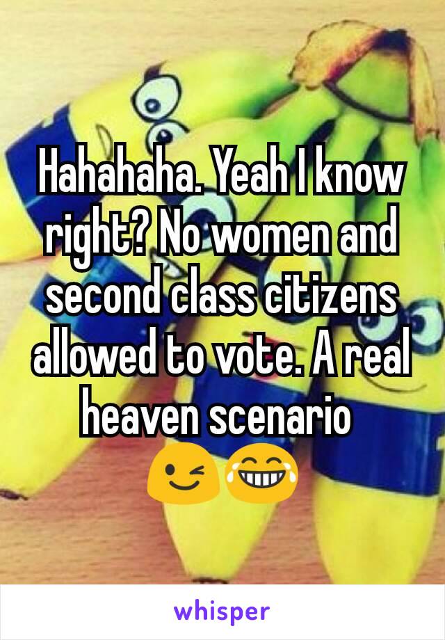 Hahahaha. Yeah I know right? No women and second class citizens allowed to vote. A real heaven scenario 
😉😂