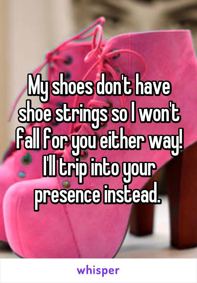 My shoes don't have shoe strings so I won't fall for you either way! I'll trip into your presence instead. 