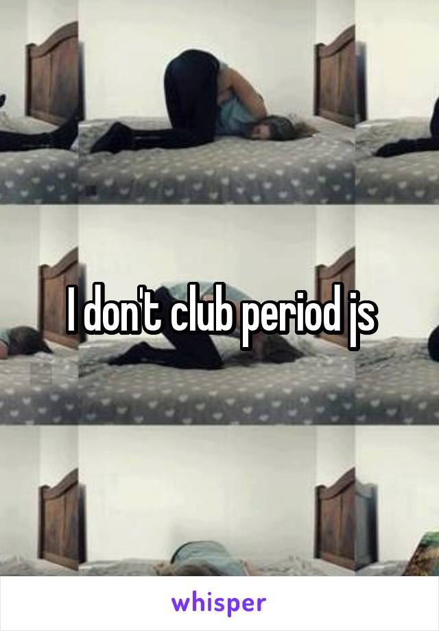 I don't club period js