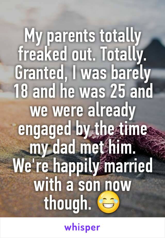 My parents totally freaked out. Totally. Granted, I was barely 18 and he was 25 and we were already engaged by the time my dad met him.
We're happily married with a son now though. 😂