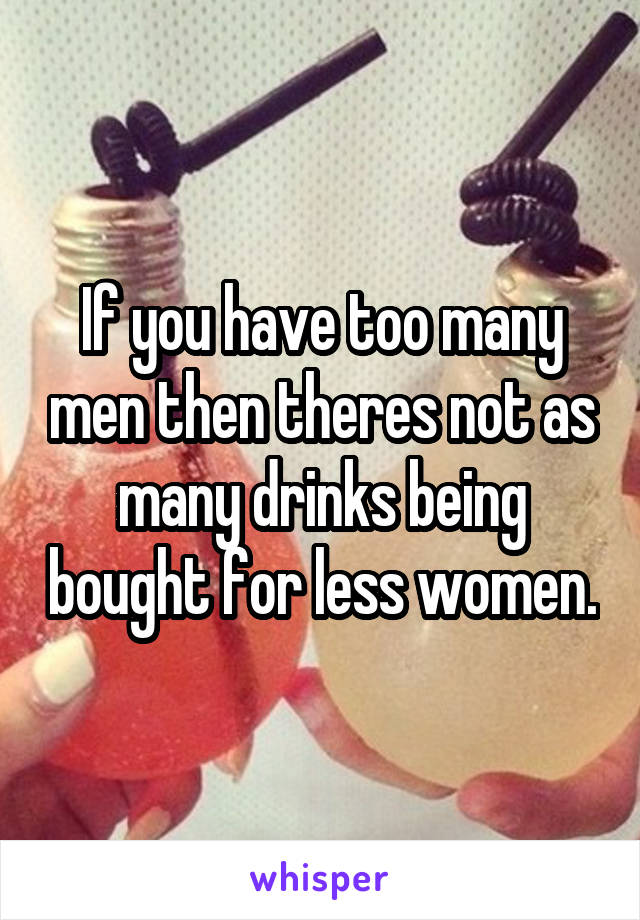 If you have too many men then theres not as many drinks being bought for less women.