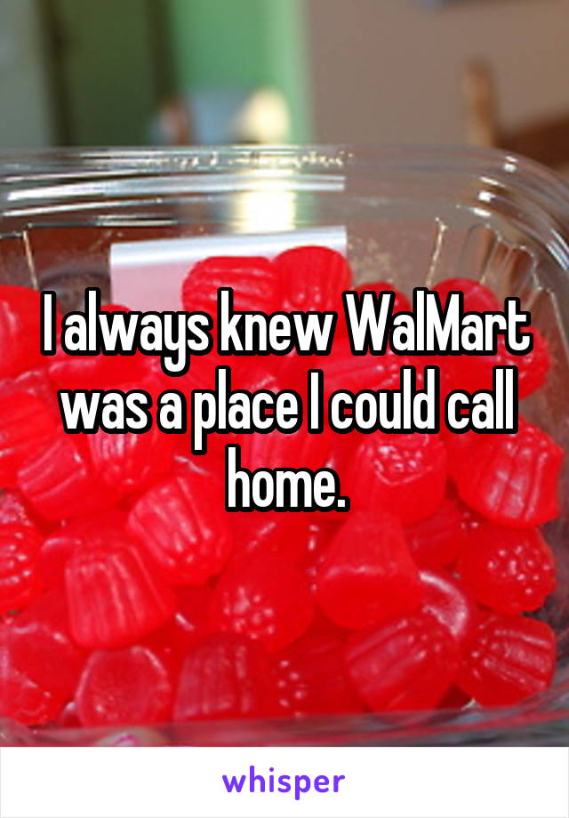 I always knew WalMart was a place I could call home.