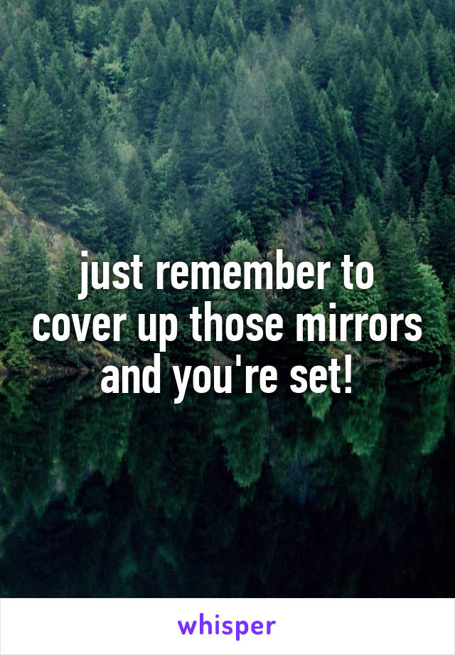 just remember to cover up those mirrors and you're set!