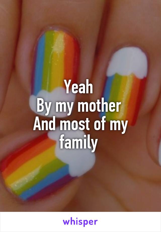 Yeah 
By my mother 
And most of my family 