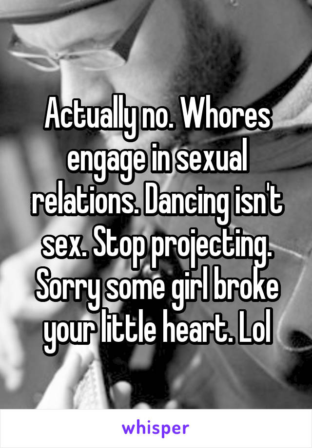 Actually no. Whores engage in sexual relations. Dancing isn't sex. Stop projecting. Sorry some girl broke your little heart. Lol